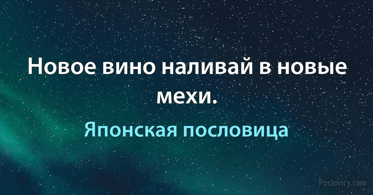 Новое вино наливай в новые мехи. (Японская пословица)