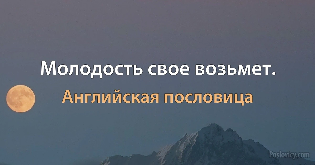 Молодость свое возьмет. (Английская пословица)