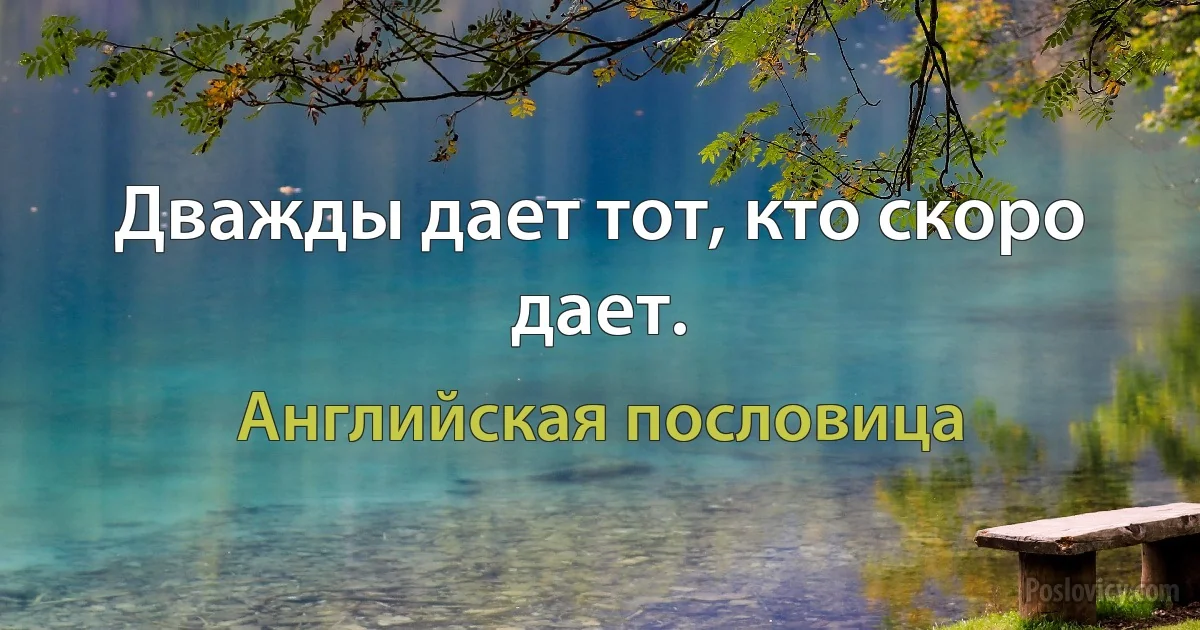 Дважды дает тот, кто скоро дает. (Английская пословица)