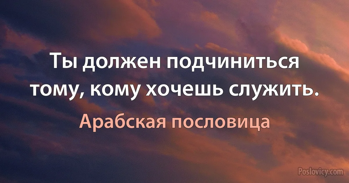 Ты должен подчиниться тому, кому хочешь служить. (Арабская пословица)