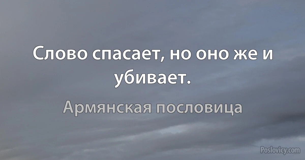 Слово спасает, но оно же и убивает. (Армянская пословица)