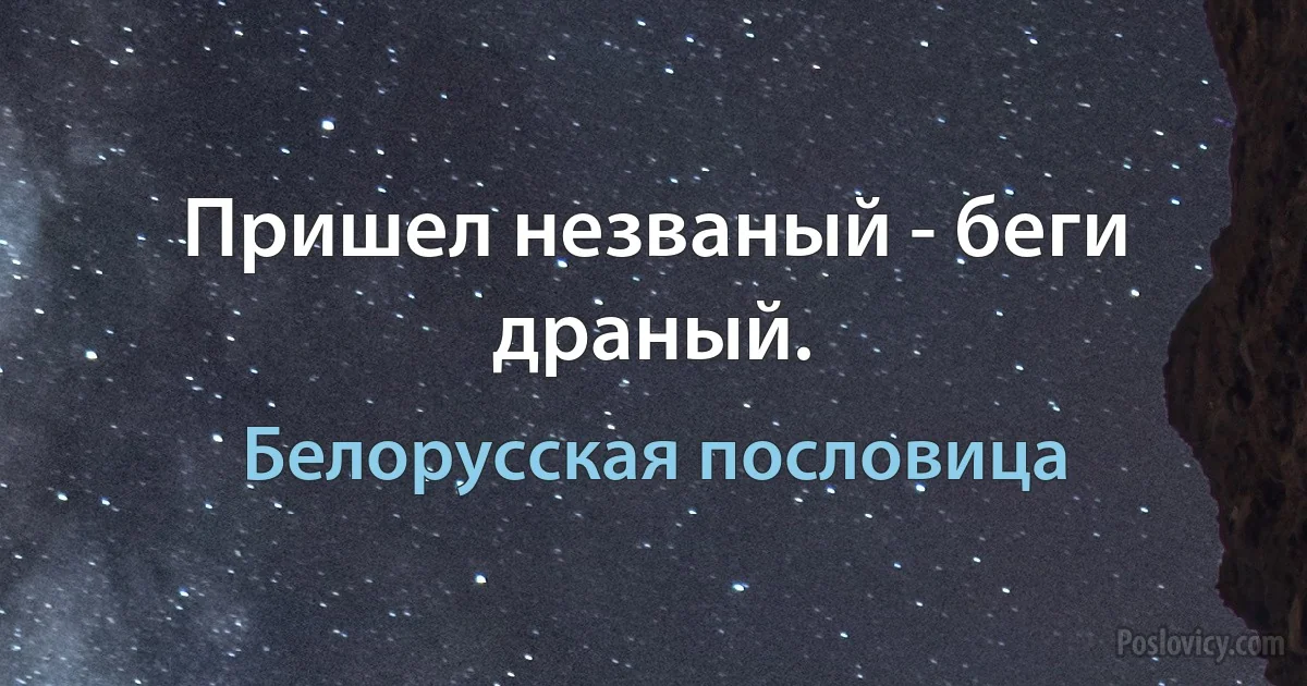 Пришел незваный - беги драный. (Белорусская пословица)