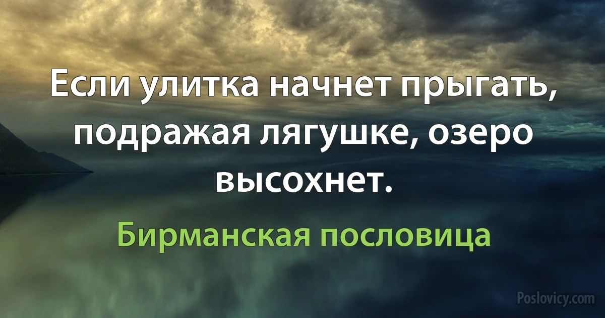 Если улитка начнет прыгать, подражая лягушке, озеро высохнет. (Бирманская пословица)