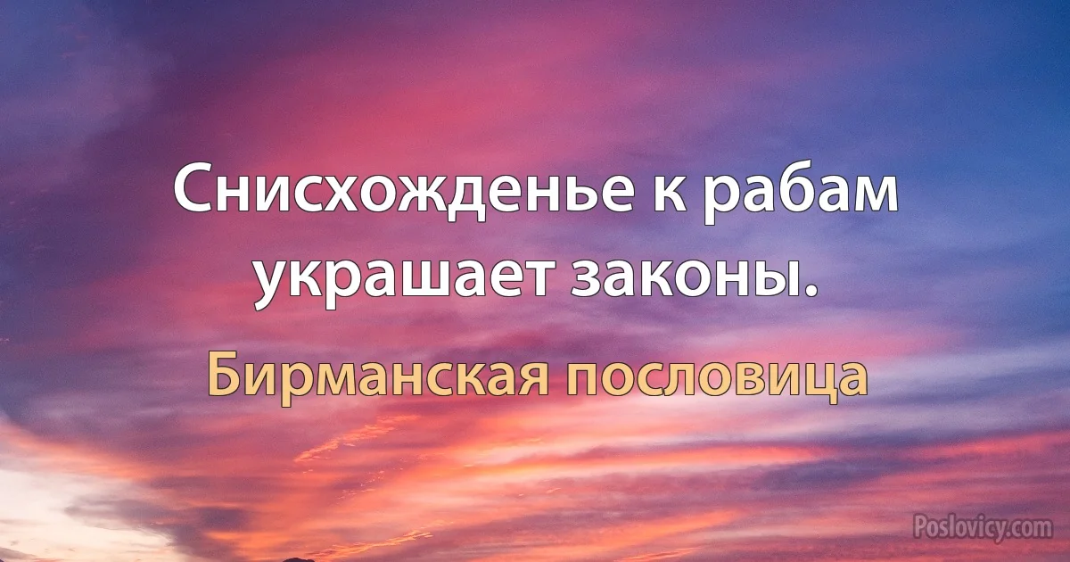 Снисхожденье к рабам украшает законы. (Бирманская пословица)