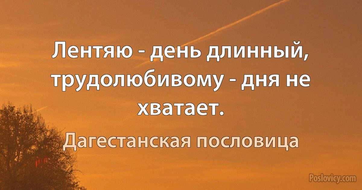 Лентяю - день длинный, трудолюбивому - дня не хватает. (Дагестанская пословица)