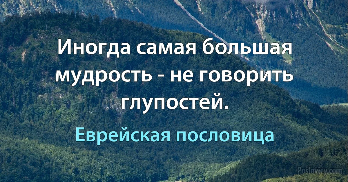 Иногда самая большая мудрость - не говорить глупостей. (Еврейская пословица)