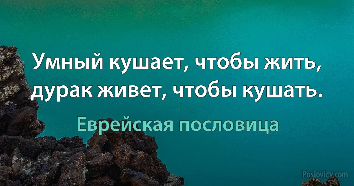 Умный кушает, чтобы жить, дурак живет, чтобы кушать. (Еврейская пословица)