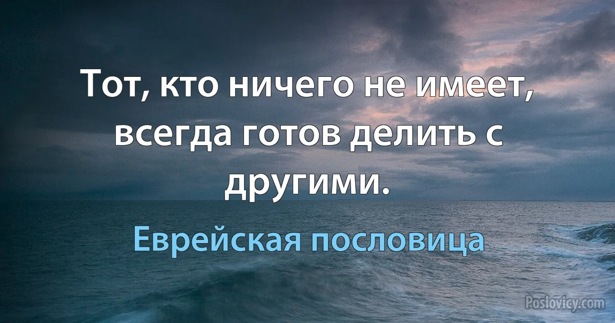 Тот, кто ничего не имеет, всегда готов делить с другими. (Еврейская пословица)