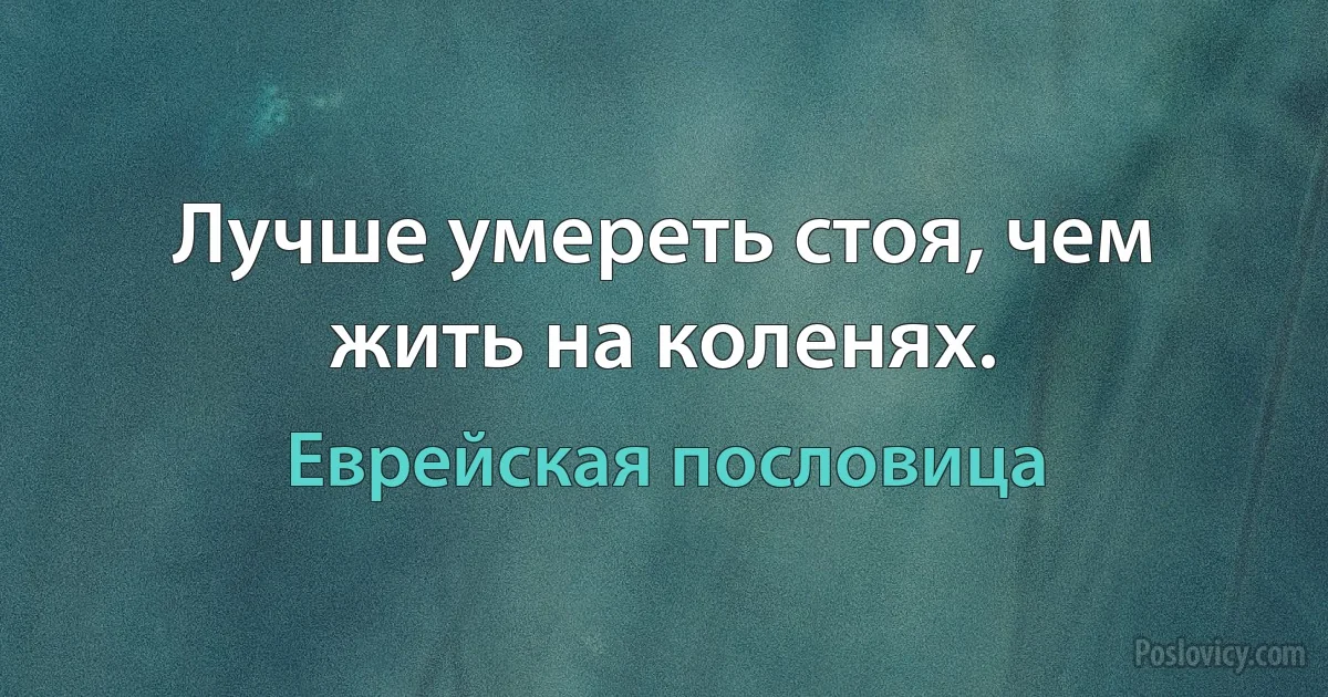 Лучше умереть стоя, чем жить на коленях. (Еврейская пословица)