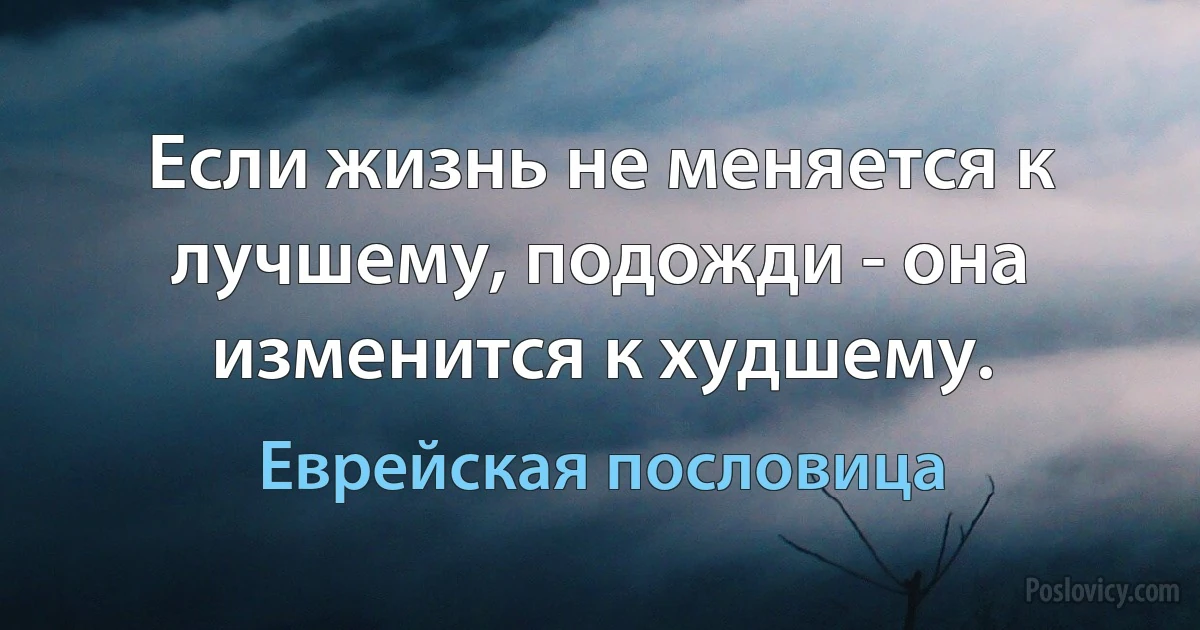 Если жизнь не меняется к лучшему, подожди - она изменится к худшему. (Еврейская пословица)