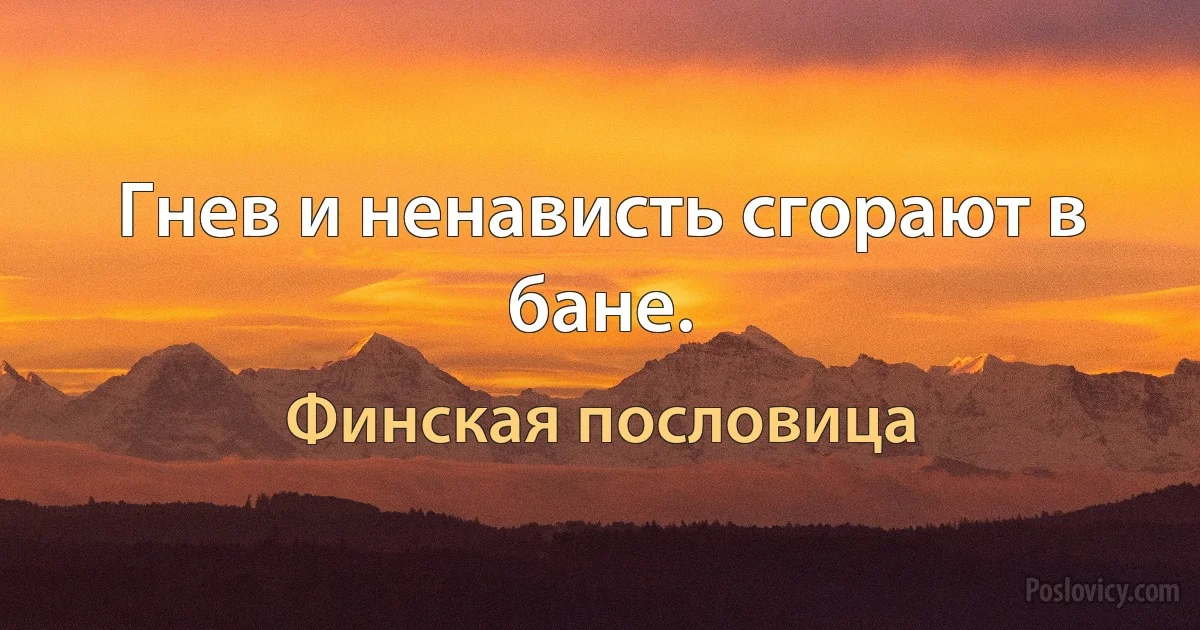 Гнев и ненависть сгорают в бане. (Финская пословица)