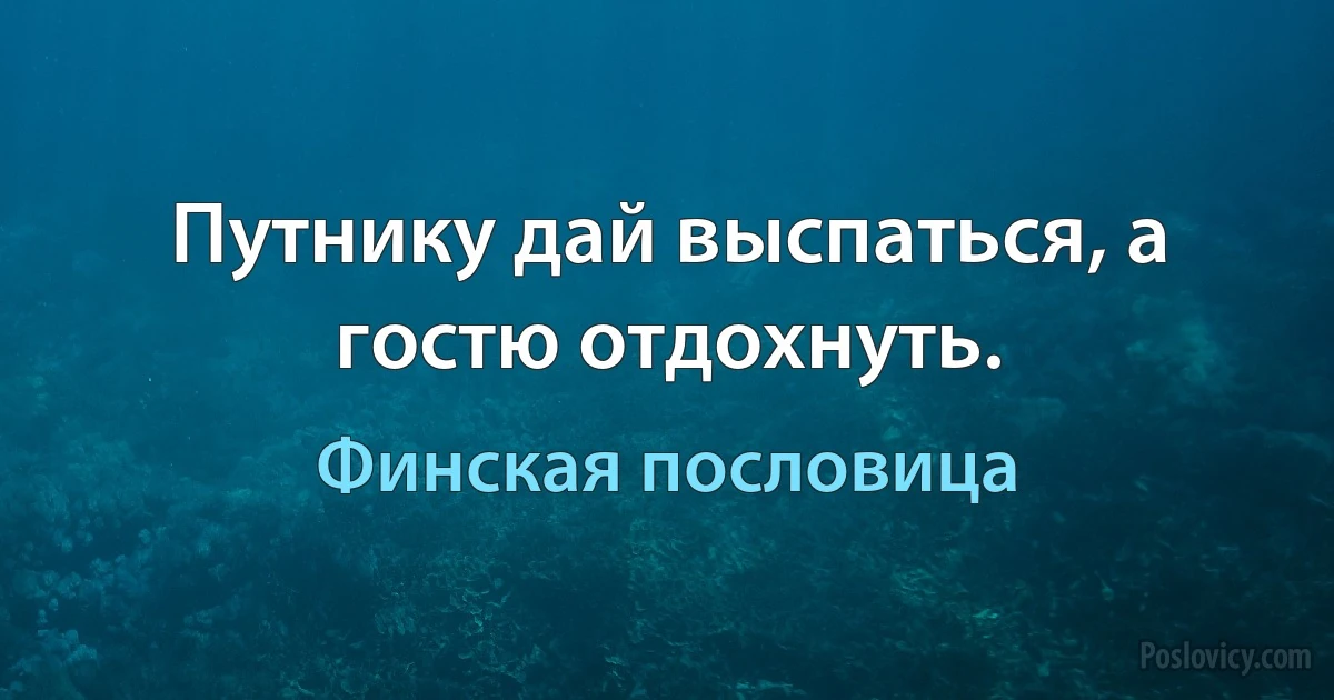 Путнику дай выспаться, а гостю отдохнуть. (Финская пословица)