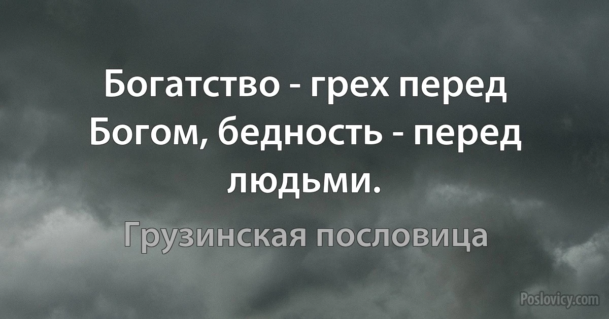 Богатство - грех перед Богом, бедность - перед людьми. (Грузинская пословица)