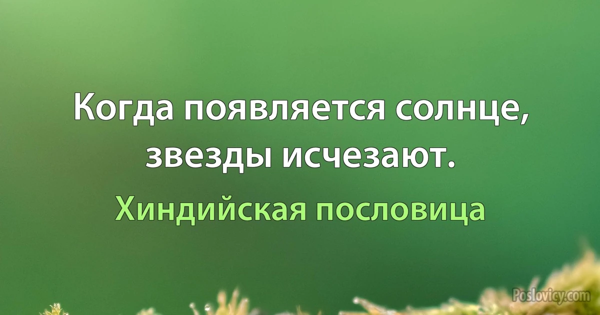 Когда появляется солнце, звезды исчезают. (Хиндийская пословица)