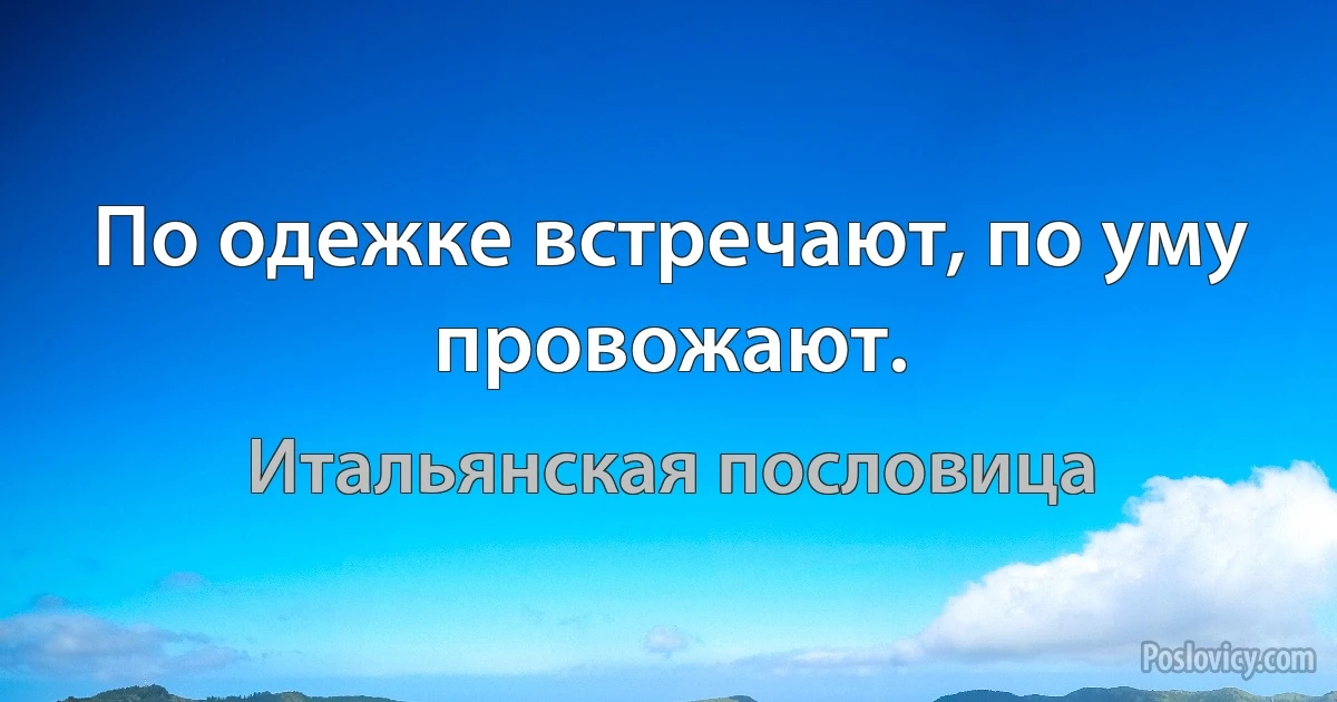 По одежке встречают, по уму провожают. (Итальянская пословица)