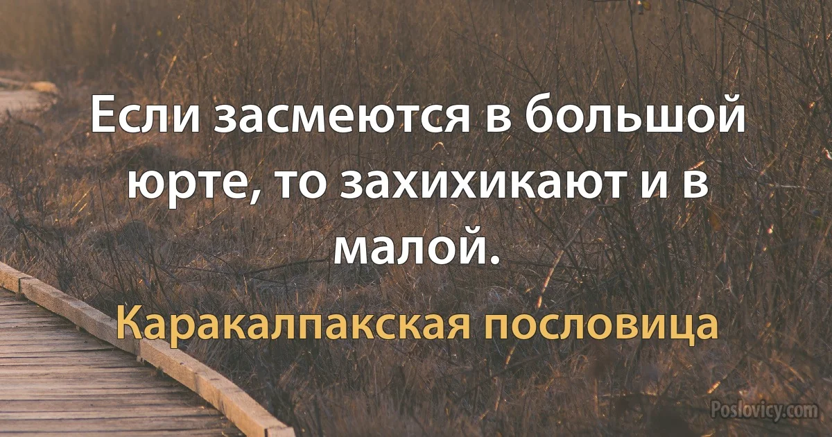 Если засмеются в большой юрте, то захихикают и в малой. (Каракалпакская пословица)