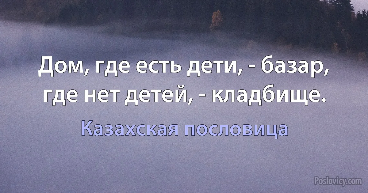 Дом, где есть дети, - базар, где нет детей, - кладбище. (Казахская пословица)