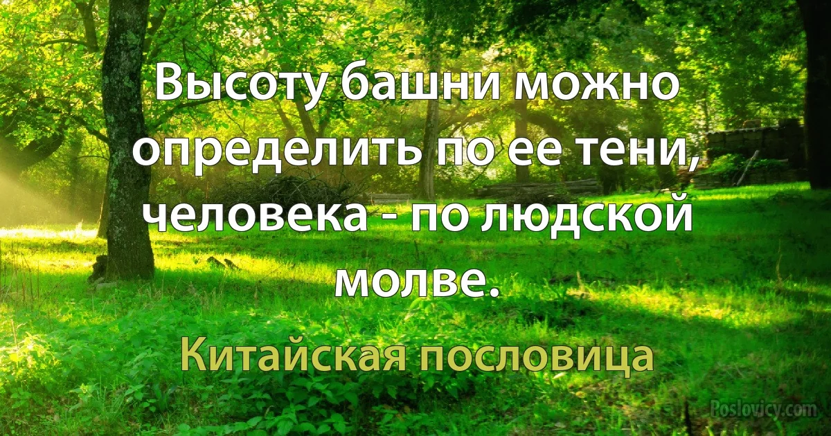 Высоту башни можно определить по ее тени, человека - по людской молве. (Китайская пословица)