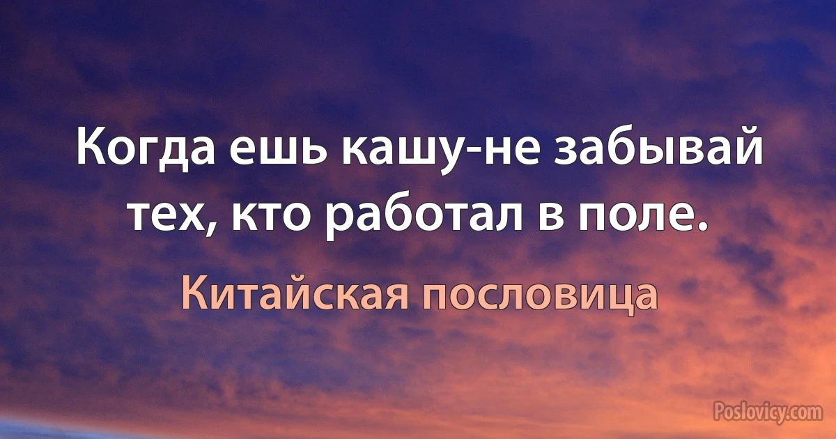 Когда ешь кашу-не забывай тех, кто работал в поле. (Китайская пословица)