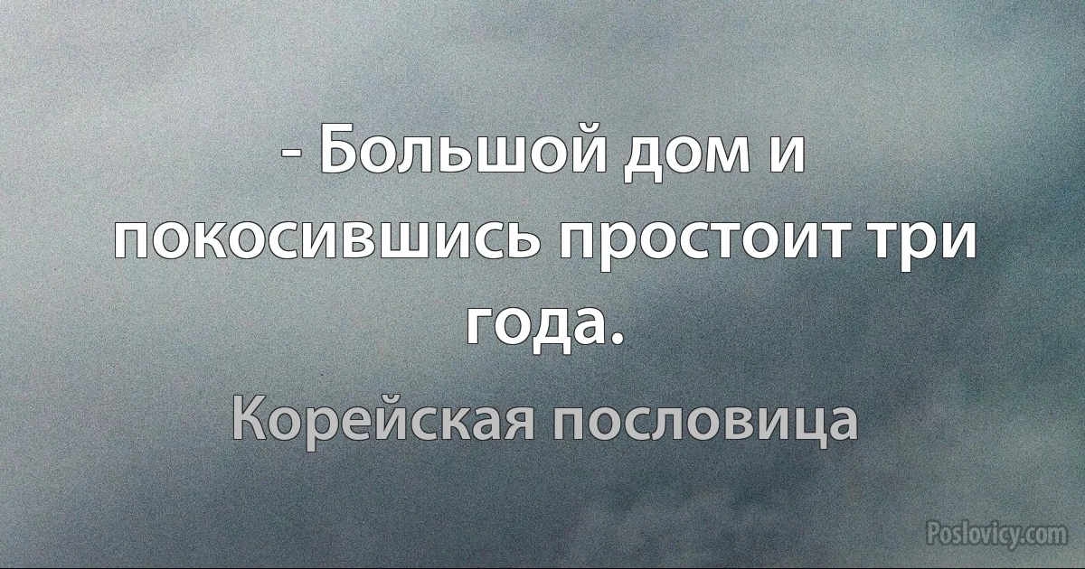 - Большой дом и покосившись простоит три года. (Корейская пословица)