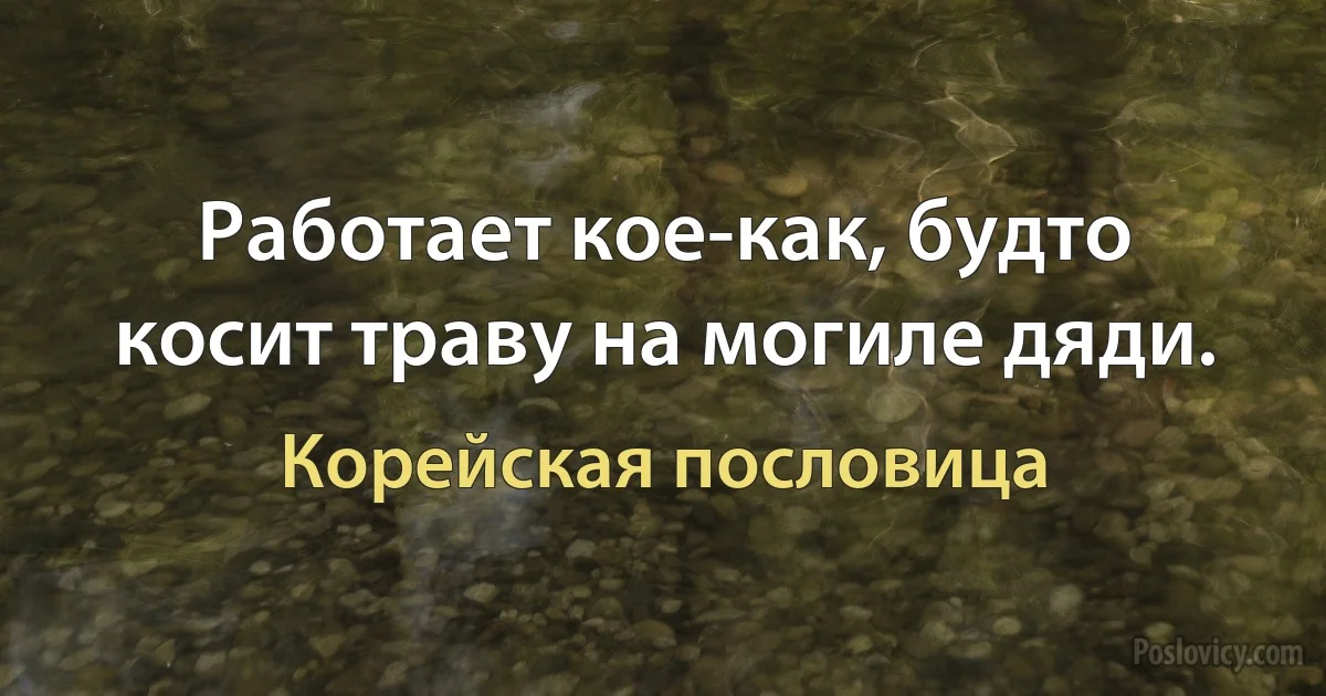 Работает кое-как, будто косит траву на могиле дяди. (Корейская пословица)