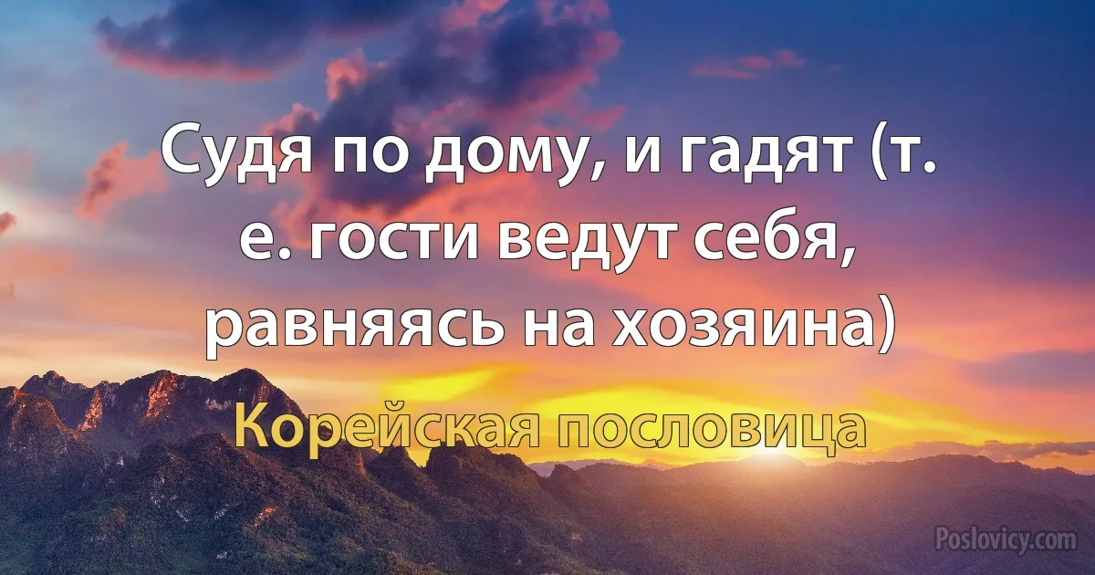 Судя по дому, и гадят (т. е. гости ведут себя, равняясь на хозяина) (Корейская пословица)