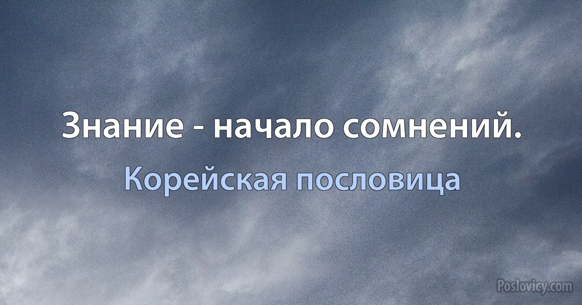 Знание - начало сомнений. (Корейская пословица)