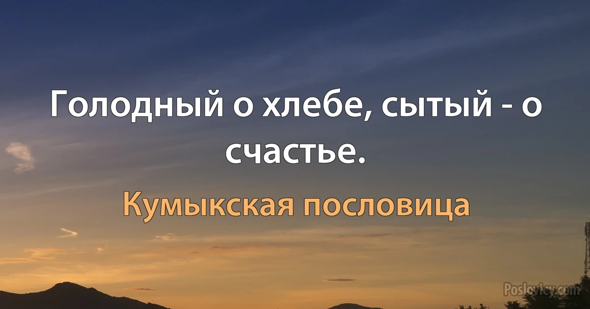 Голодный о хлебе, сытый - о счастье. (Кумыкская пословица)