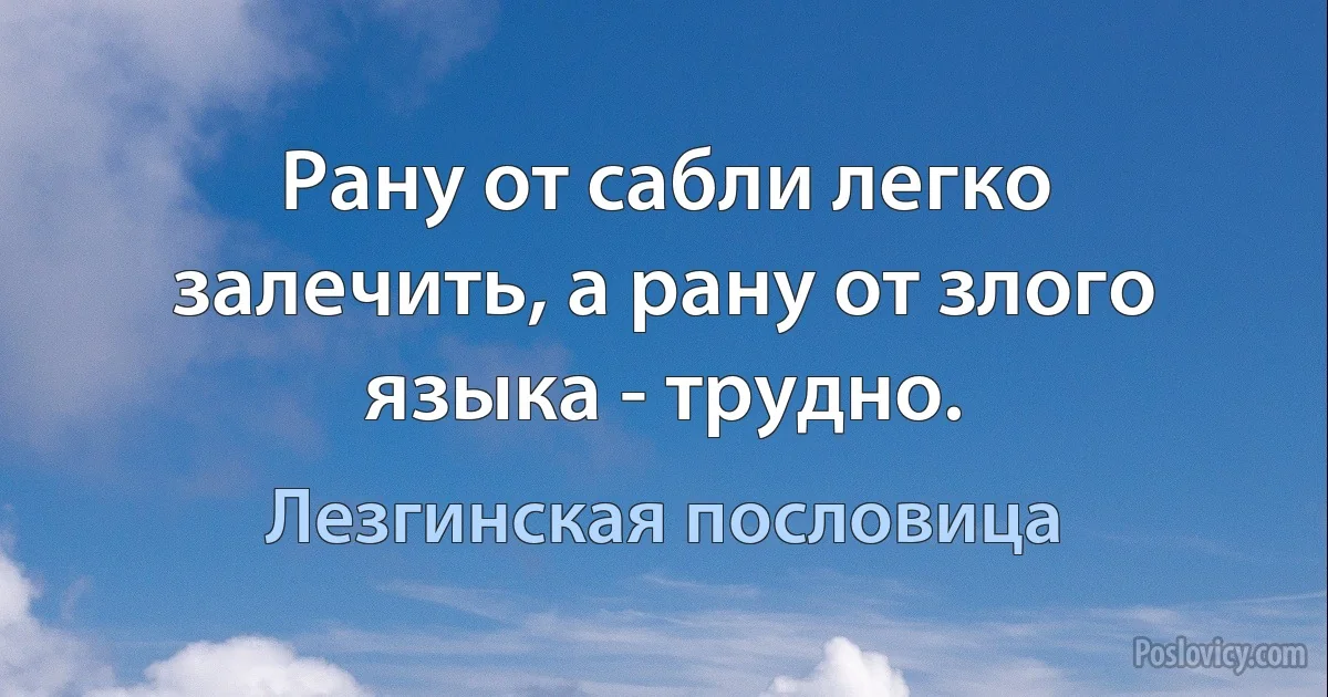 Рану от сабли легко залечить, а рану от злого языка - трудно. (Лезгинская пословица)