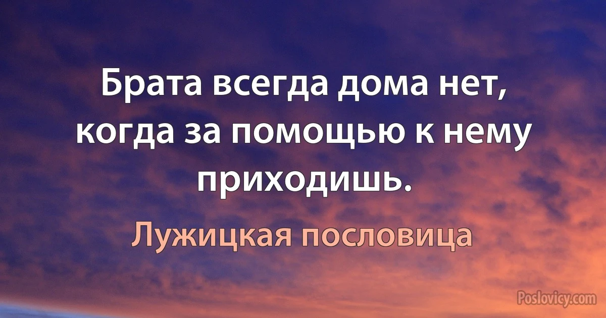 Брата всегда дома нет, когда за помощью к нему приходишь. (Лужицкая пословица)