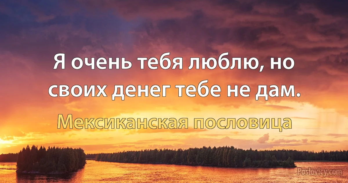 Я очень тебя люблю, но своих денег тебе не дам. (Мексиканская пословица)