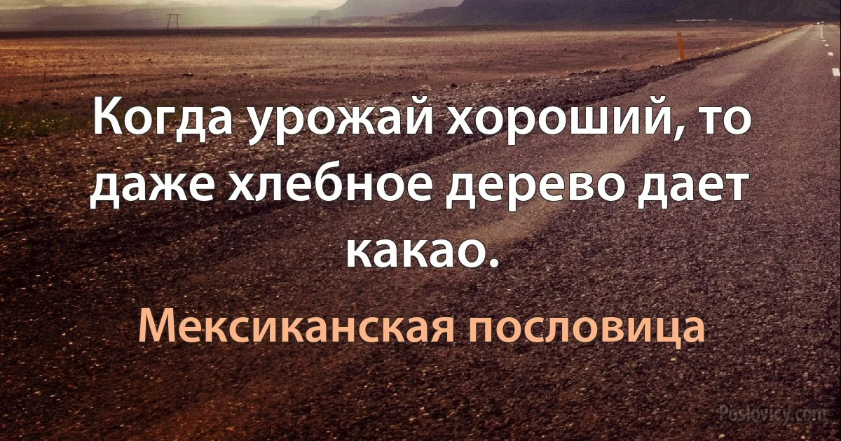 Когда урожай хороший, то даже хлебное дерево дает какао. (Мексиканская пословица)