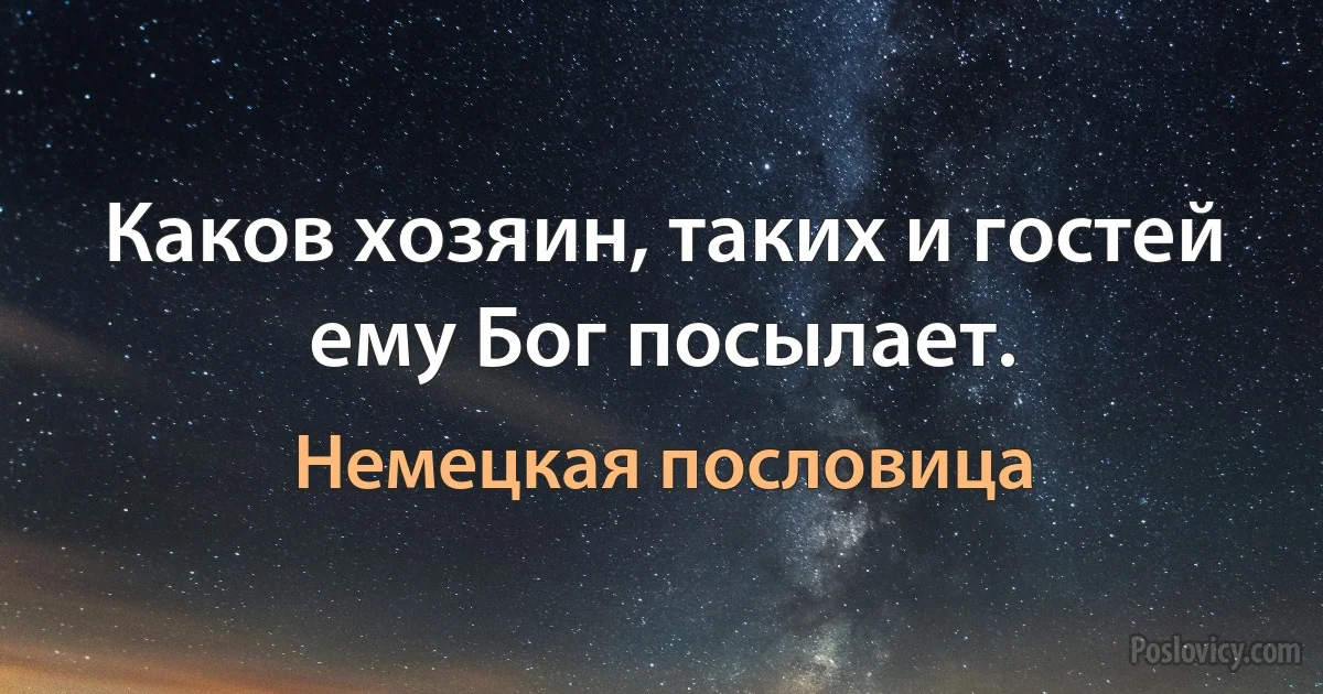 Каков хозяин, таких и гостей ему Бог посылает. (Немецкая пословица)