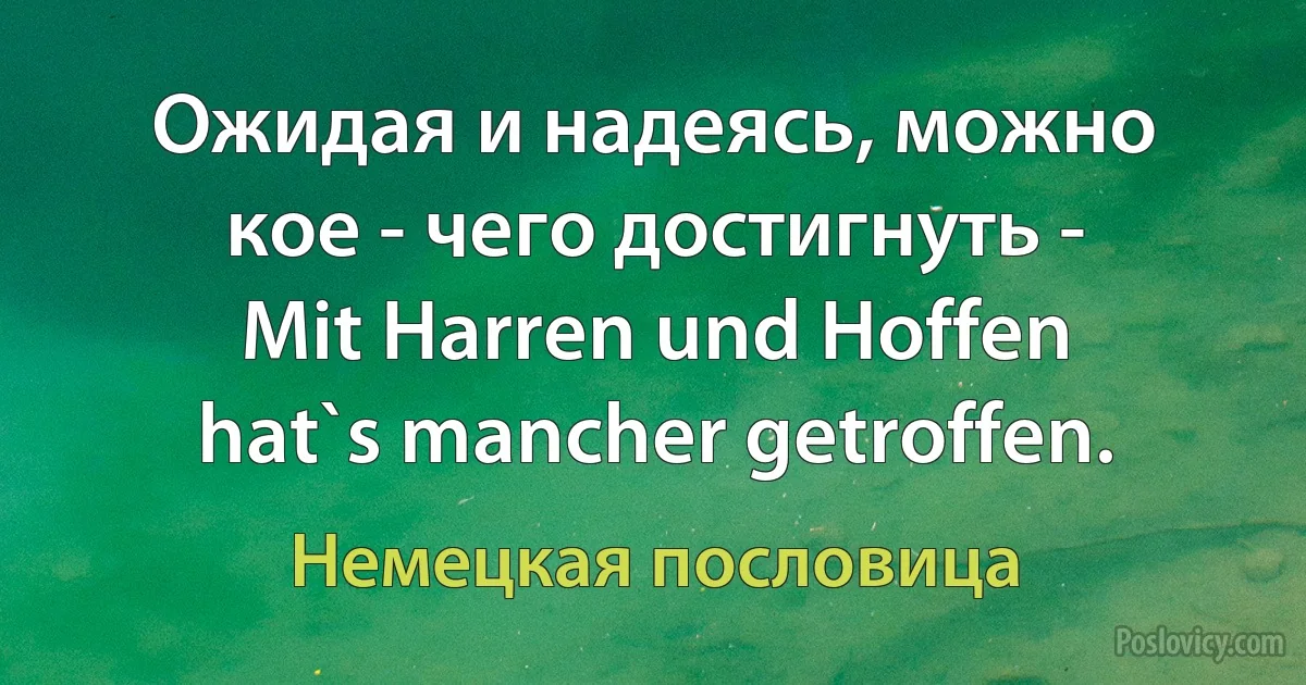 Ожидая и надеясь, можно кое - чего достигнуть - Mit Harren und Hoffen hat`s mancher getroffen. (Немецкая пословица)