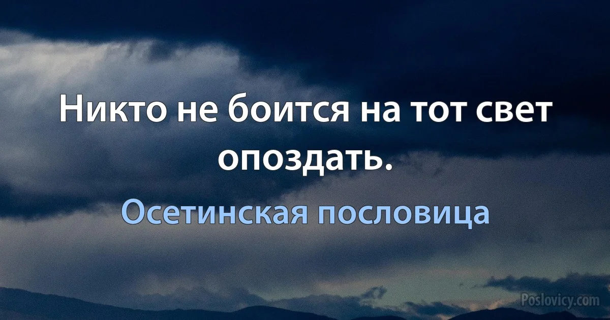 Никто не боится на тот свет опоздать. (Осетинская пословица)