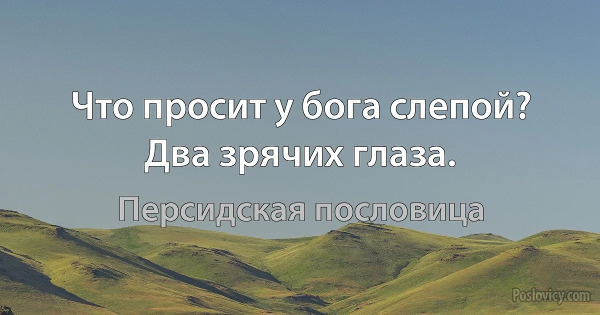 Что просит у бога слепой? Два зрячих глаза. (Персидская пословица)