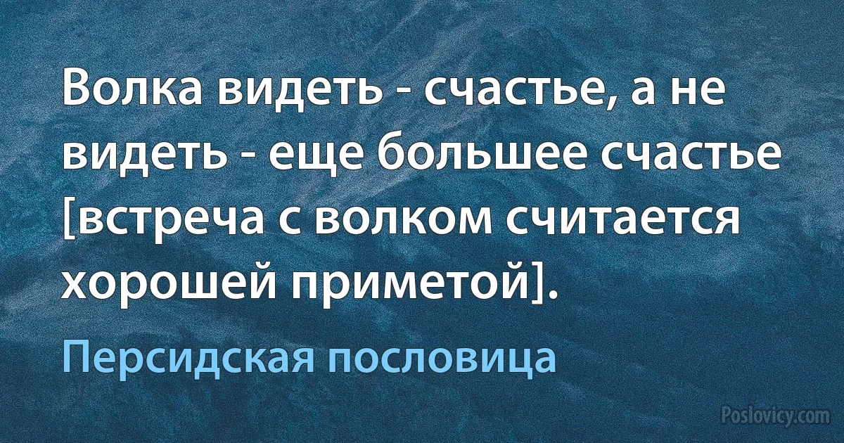 Волка видеть - счастье, а не видеть - еще большее счастье [встреча с волком считается хорошей приметой]. (Персидская пословица)