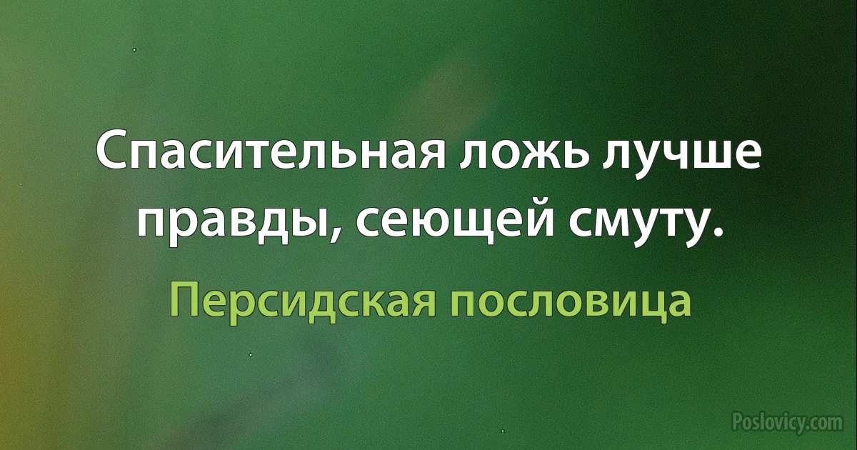 Спасительная ложь лучше правды, сеющей смуту. (Персидская пословица)