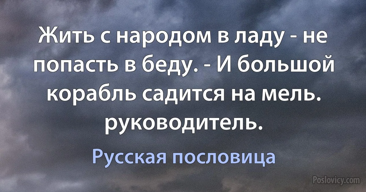 Жить с народом в ладу - не попасть в беду. - И большой корабль садится на мель. руководитель. (Русская пословица)