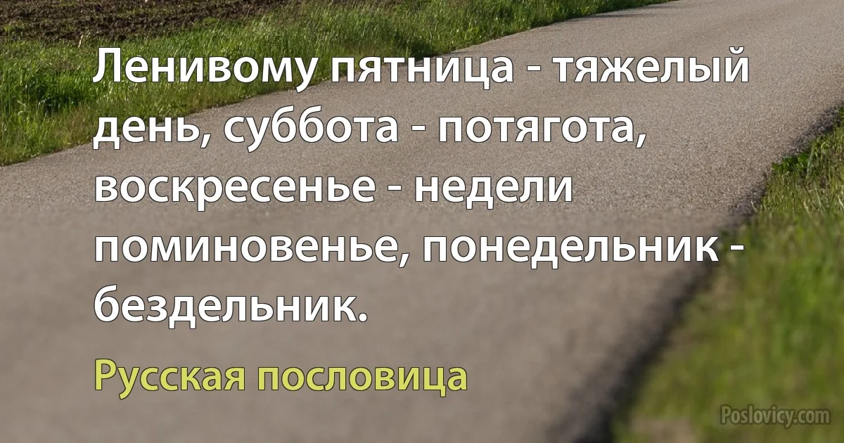 Ленивому пятница - тяжелый день, суббота - потягота, воскресенье - недели поминовенье, понедельник - бездельник. (Русская пословица)