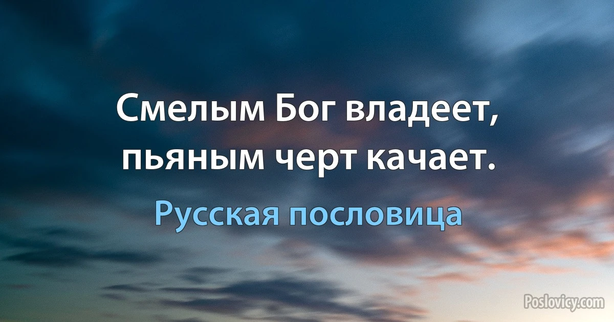 Смелым Бог владеет, пьяным черт качает. (Русская пословица)