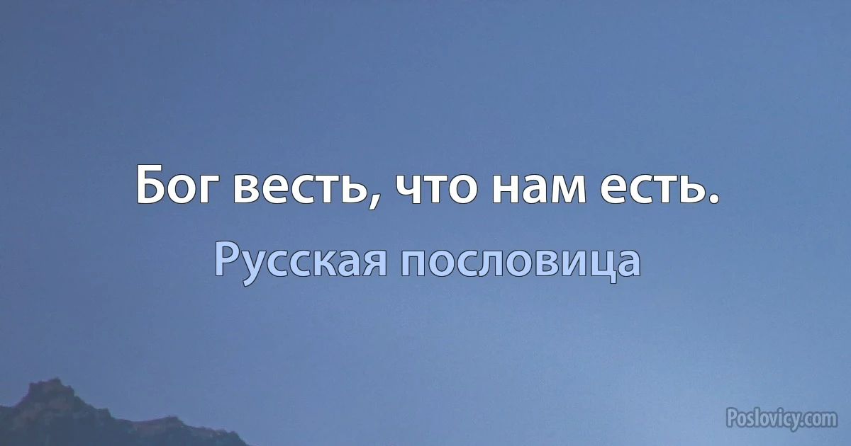 Бог весть, что нам есть. (Русская пословица)