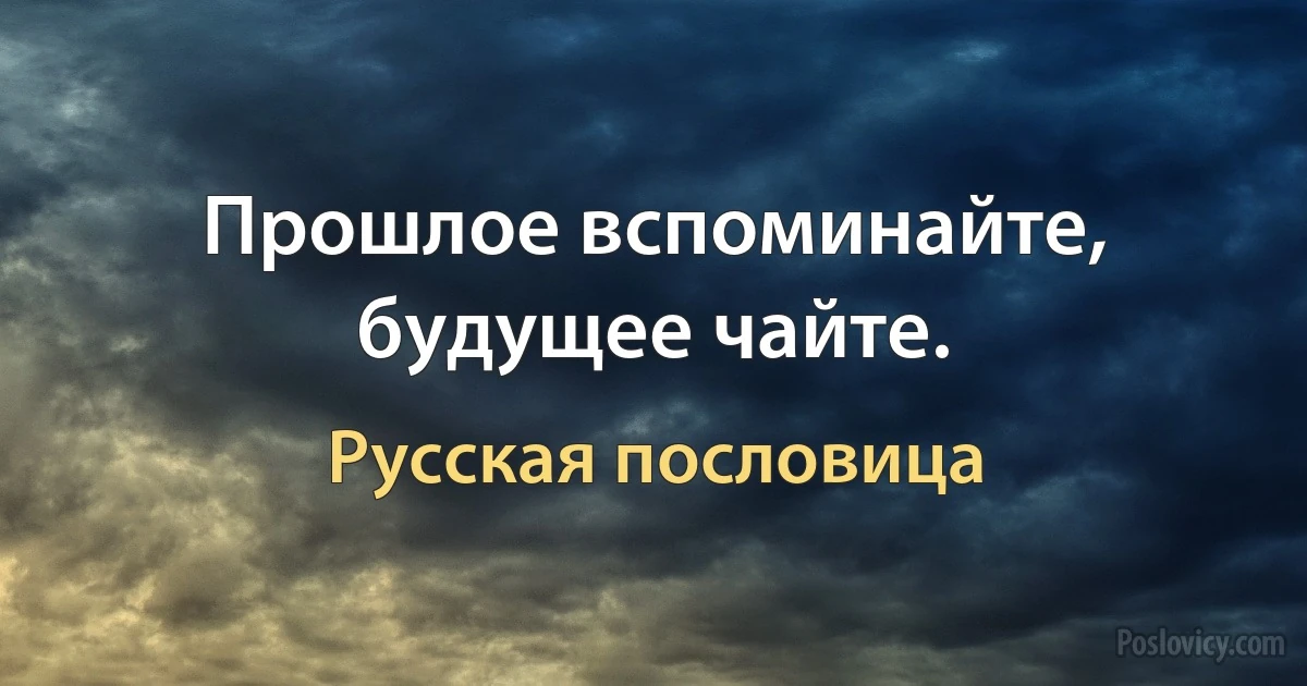 Прошлое вспоминайте, будущее чайте. (Русская пословица)