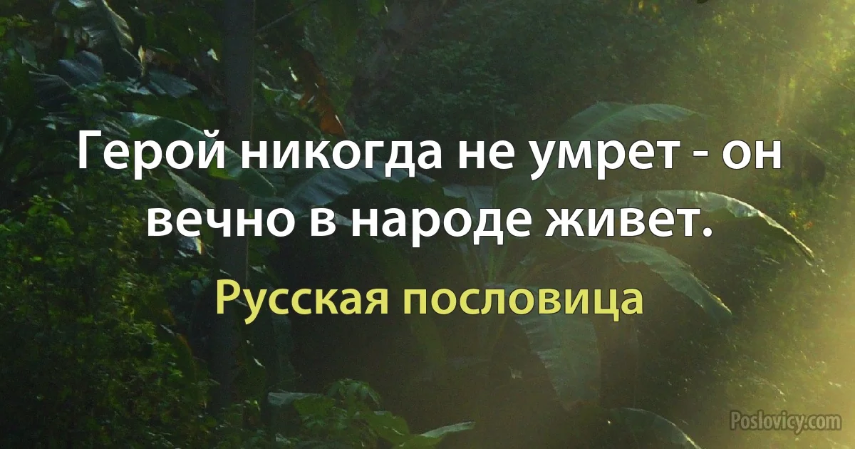 Герой никогда не умрет - он вечно в народе живет. (Русская пословица)