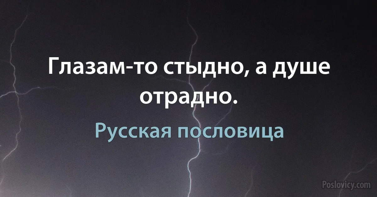 Глазам-то стыдно, а душе отрадно. (Русская пословица)