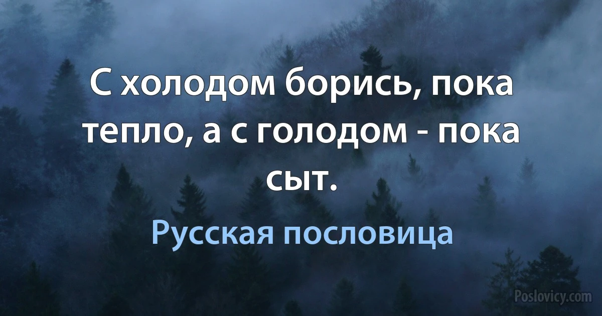 С холодом борись, пока тепло, а с голодом - пока сыт. (Русская пословица)