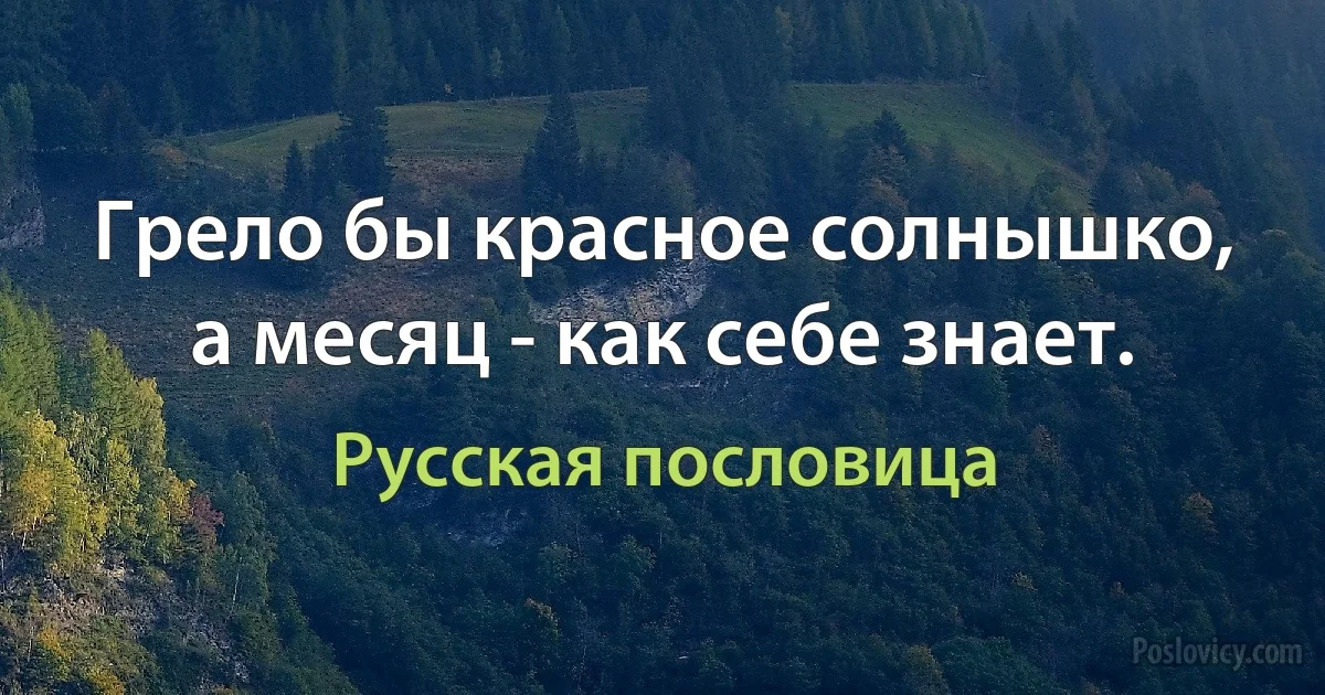 Грело бы красное солнышко, а месяц - как себе знает. (Русская пословица)