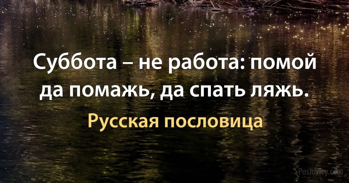 Суббота – не работа: помой да помажь, да спать ляжь. (Русская пословица)