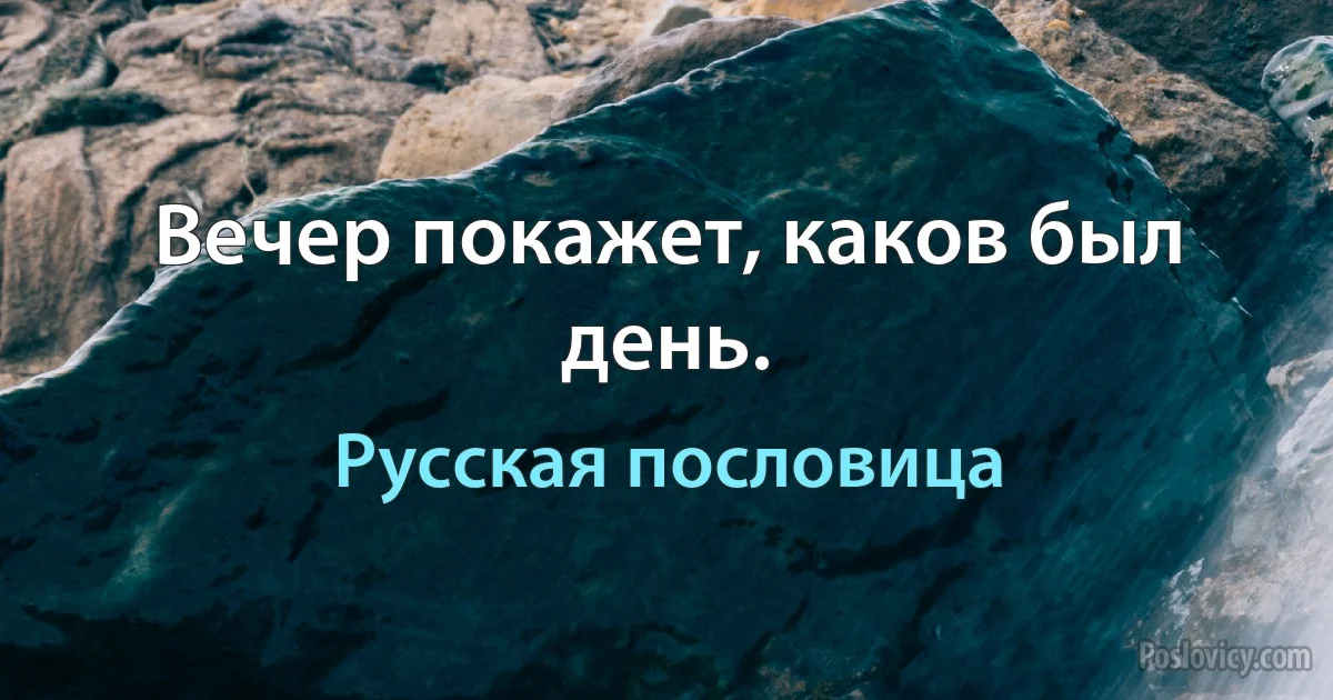 Вечер покажет, каков был день. (Русская пословица)