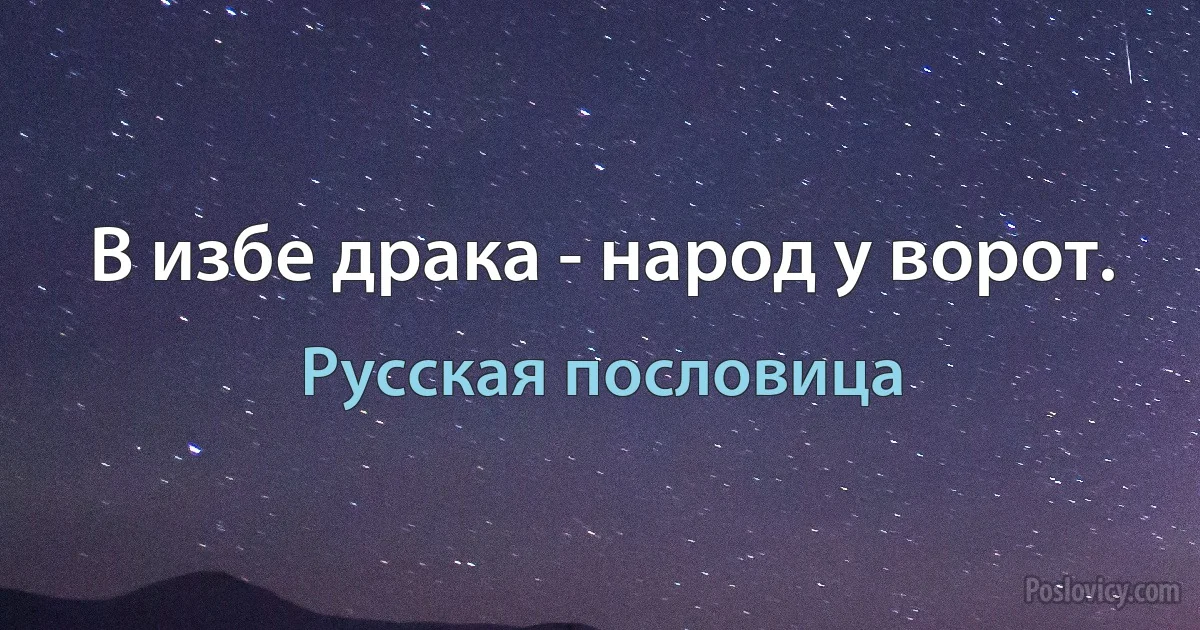 В избе драка - народ у ворот. (Русская пословица)